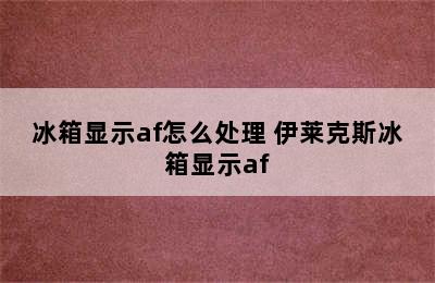 冰箱显示af怎么处理 伊莱克斯冰箱显示af